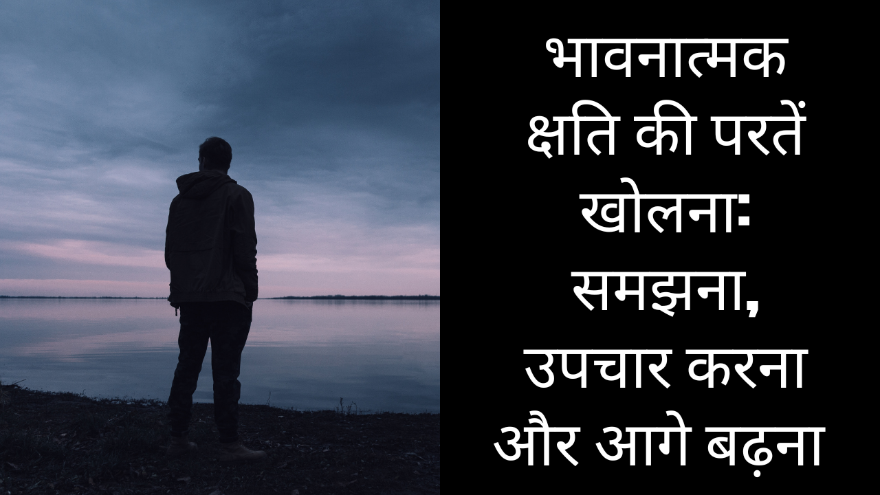 भावनात्मक क्षति की परतें खोलना: समझना, उपचार करना और आगे बढ़ना