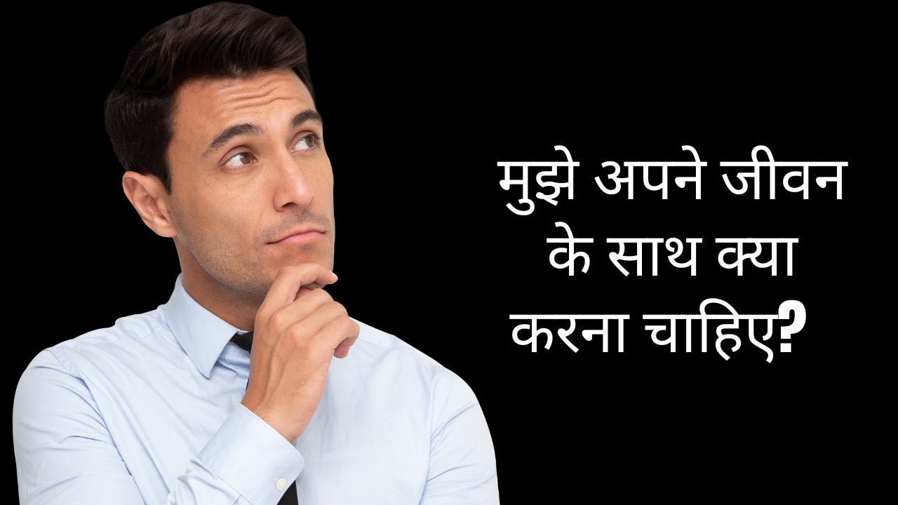 मुझे अपने जीवन के साथ क्या करना चाहिए?