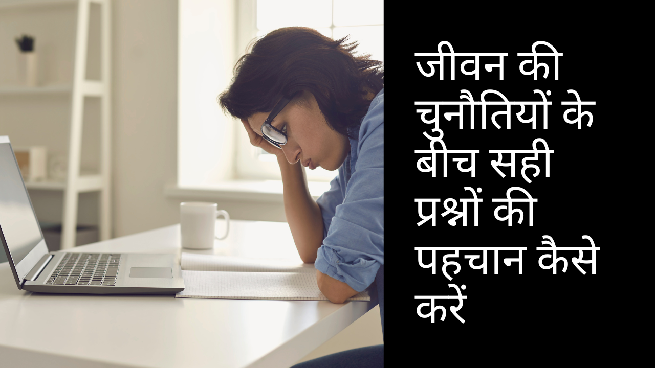 जीवन की चुनौतियों के बीच सही प्रश्नों की पहचान कैसे करें